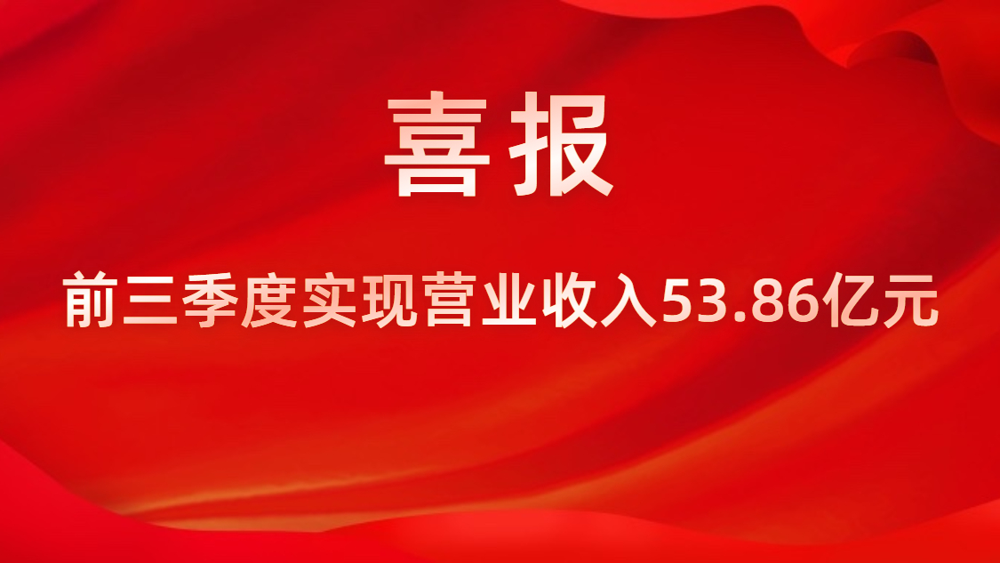 喜報！公司前三季度實現營業收入53.86億元，同比上升42%